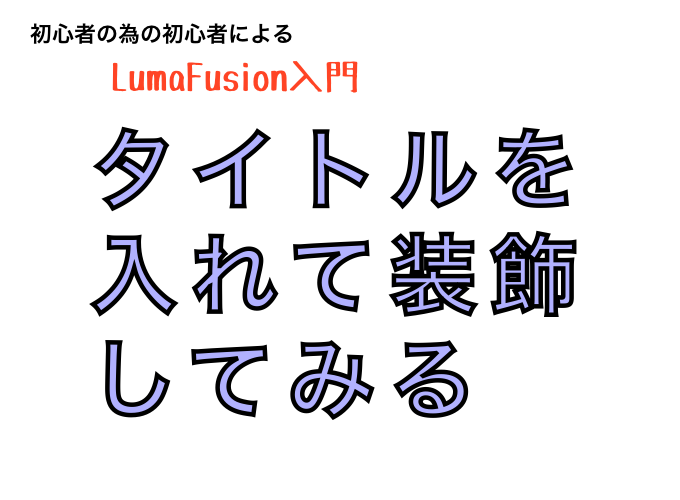 No3 初心者のための初心者によるlumafusion入門 テキスト タイトル 入力のプロセスを解説 いざ 創らん